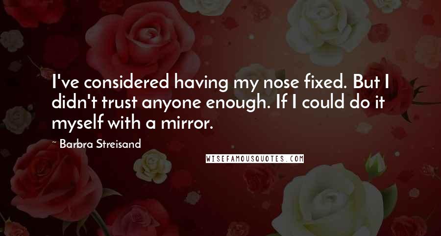 Barbra Streisand Quotes: I've considered having my nose fixed. But I didn't trust anyone enough. If I could do it myself with a mirror.