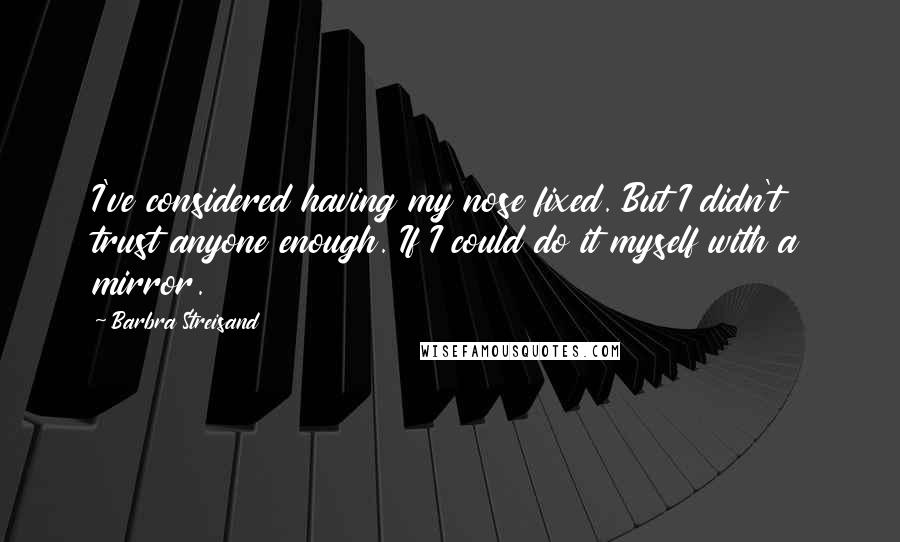 Barbra Streisand Quotes: I've considered having my nose fixed. But I didn't trust anyone enough. If I could do it myself with a mirror.