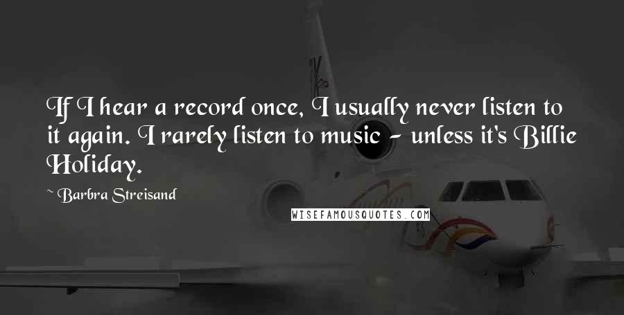 Barbra Streisand Quotes: If I hear a record once, I usually never listen to it again. I rarely listen to music - unless it's Billie Holiday.