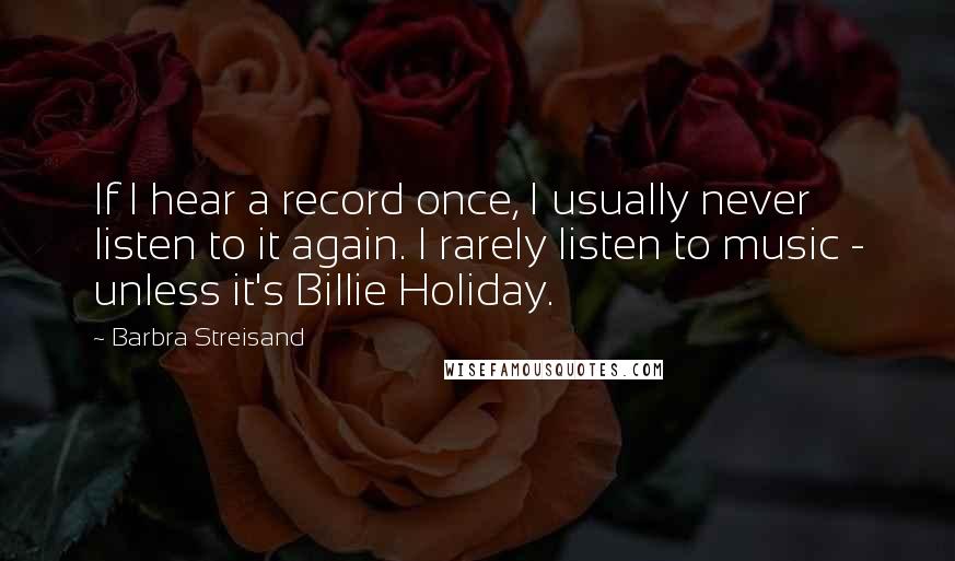 Barbra Streisand Quotes: If I hear a record once, I usually never listen to it again. I rarely listen to music - unless it's Billie Holiday.