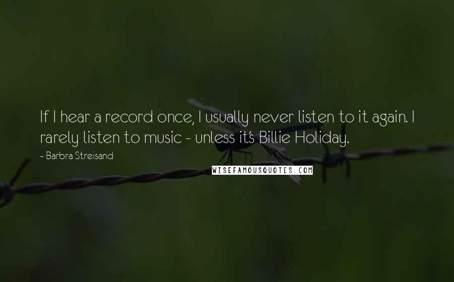 Barbra Streisand Quotes: If I hear a record once, I usually never listen to it again. I rarely listen to music - unless it's Billie Holiday.