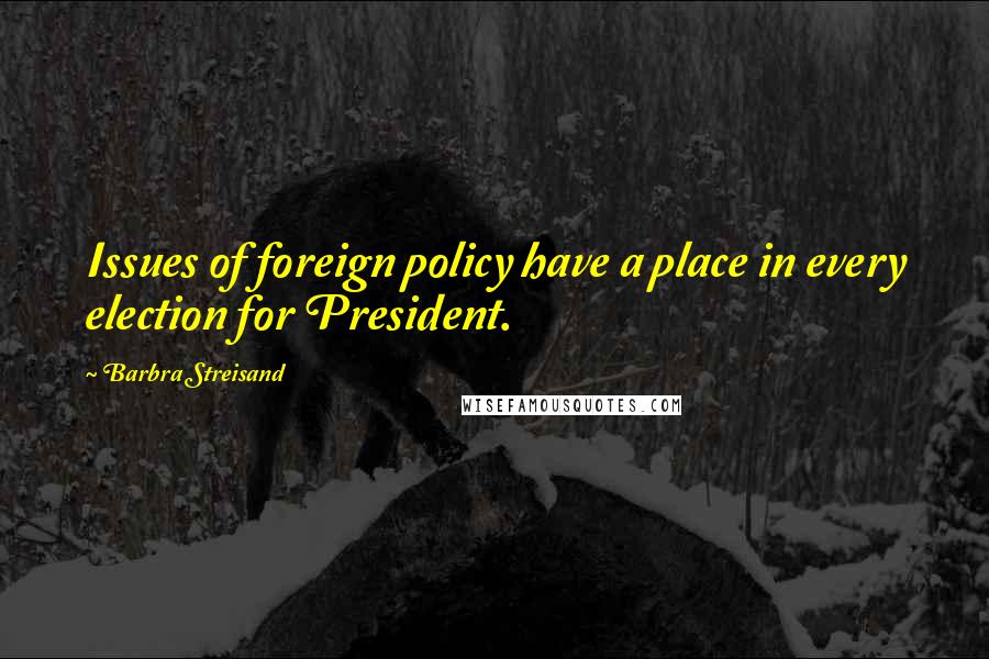 Barbra Streisand Quotes: Issues of foreign policy have a place in every election for President.