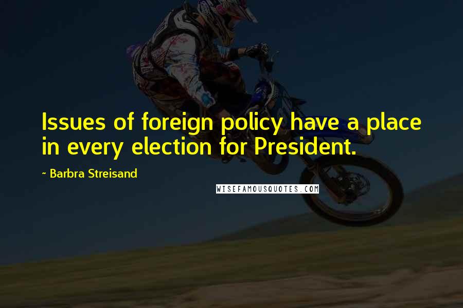 Barbra Streisand Quotes: Issues of foreign policy have a place in every election for President.