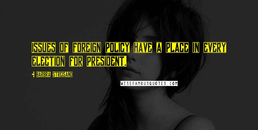 Barbra Streisand Quotes: Issues of foreign policy have a place in every election for President.