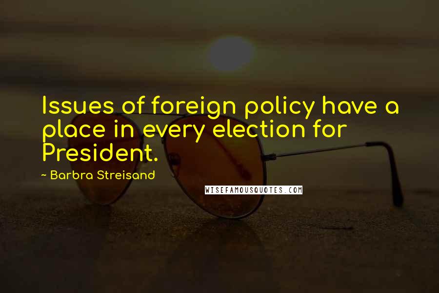 Barbra Streisand Quotes: Issues of foreign policy have a place in every election for President.
