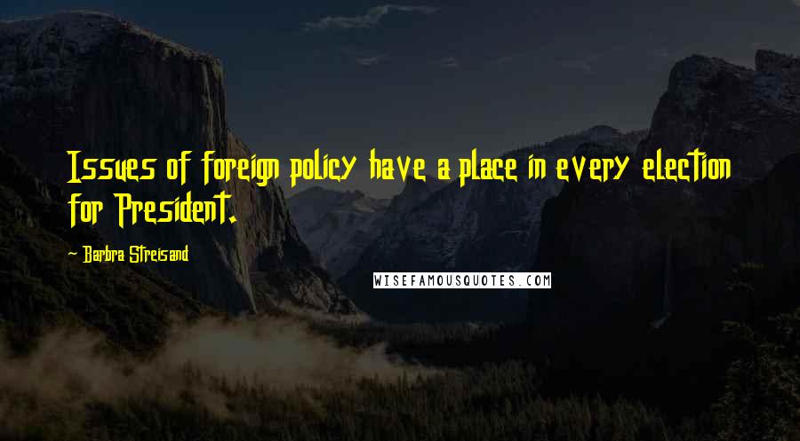 Barbra Streisand Quotes: Issues of foreign policy have a place in every election for President.