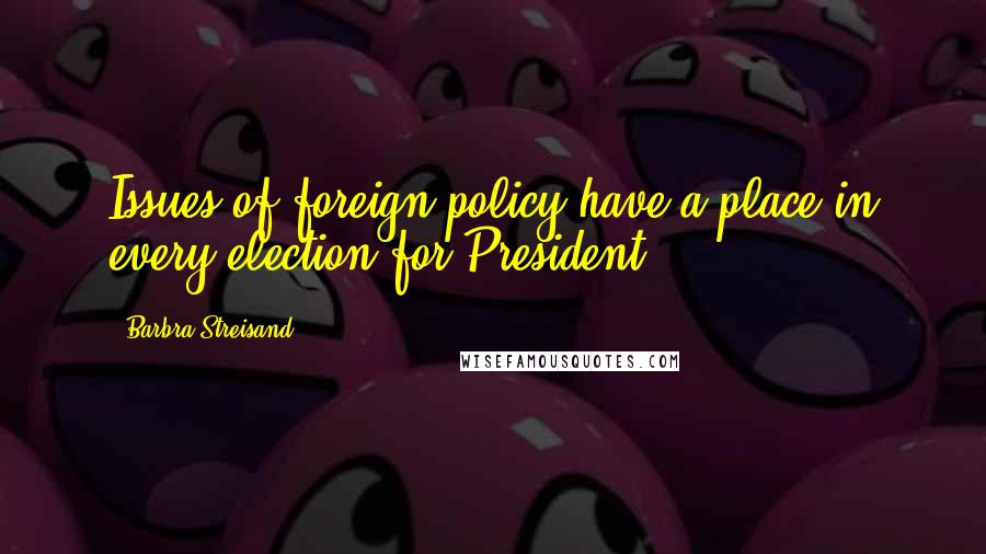 Barbra Streisand Quotes: Issues of foreign policy have a place in every election for President.