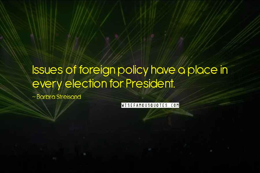 Barbra Streisand Quotes: Issues of foreign policy have a place in every election for President.