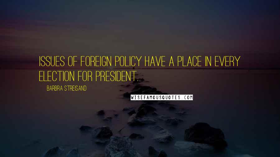 Barbra Streisand Quotes: Issues of foreign policy have a place in every election for President.