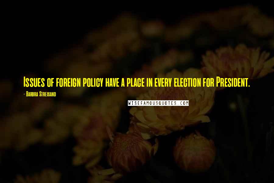 Barbra Streisand Quotes: Issues of foreign policy have a place in every election for President.