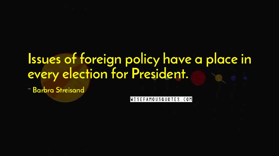 Barbra Streisand Quotes: Issues of foreign policy have a place in every election for President.