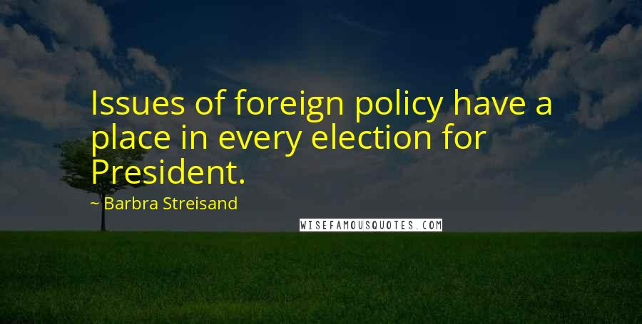 Barbra Streisand Quotes: Issues of foreign policy have a place in every election for President.