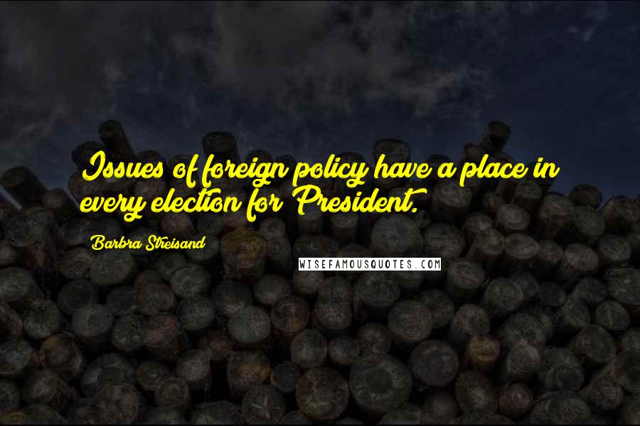 Barbra Streisand Quotes: Issues of foreign policy have a place in every election for President.