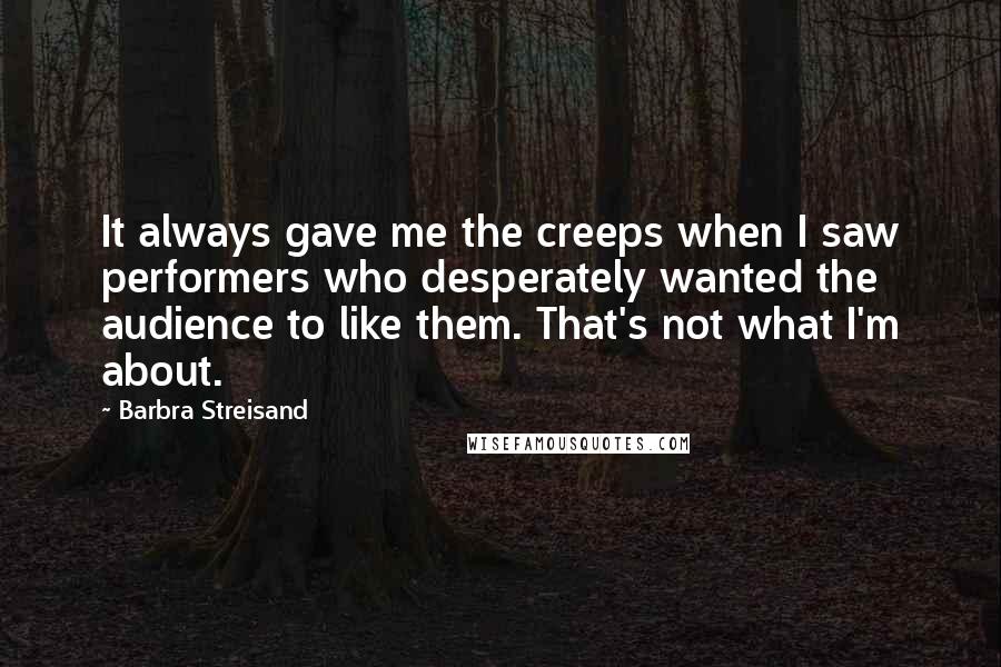 Barbra Streisand Quotes: It always gave me the creeps when I saw performers who desperately wanted the audience to like them. That's not what I'm about.