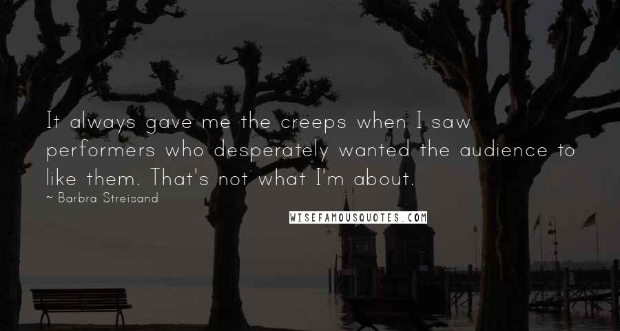 Barbra Streisand Quotes: It always gave me the creeps when I saw performers who desperately wanted the audience to like them. That's not what I'm about.
