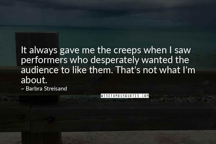 Barbra Streisand Quotes: It always gave me the creeps when I saw performers who desperately wanted the audience to like them. That's not what I'm about.
