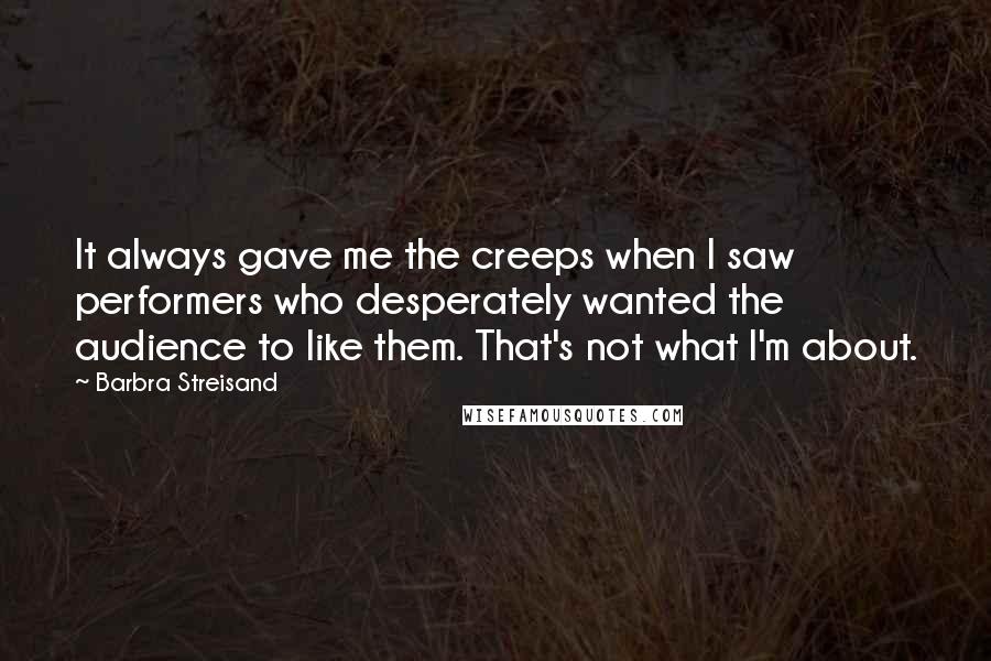 Barbra Streisand Quotes: It always gave me the creeps when I saw performers who desperately wanted the audience to like them. That's not what I'm about.