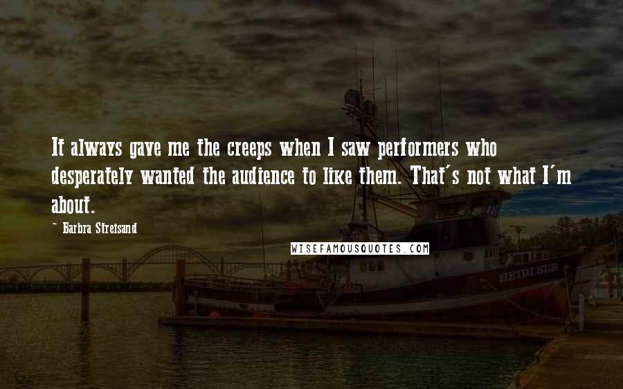 Barbra Streisand Quotes: It always gave me the creeps when I saw performers who desperately wanted the audience to like them. That's not what I'm about.
