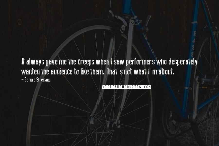 Barbra Streisand Quotes: It always gave me the creeps when I saw performers who desperately wanted the audience to like them. That's not what I'm about.