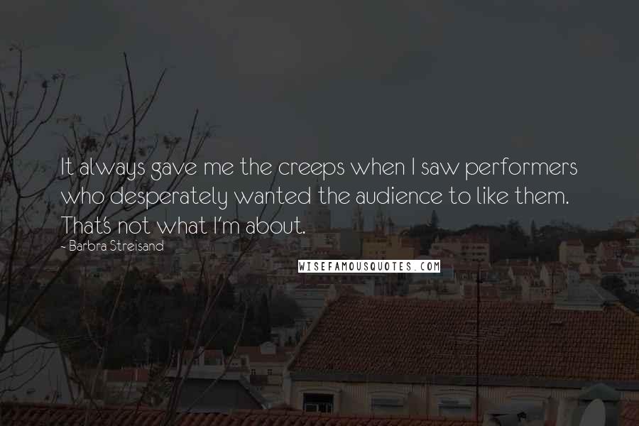 Barbra Streisand Quotes: It always gave me the creeps when I saw performers who desperately wanted the audience to like them. That's not what I'm about.
