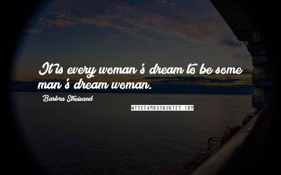 Barbra Streisand Quotes: It is every woman's dream to be some man's dream woman.