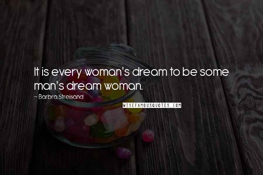 Barbra Streisand Quotes: It is every woman's dream to be some man's dream woman.