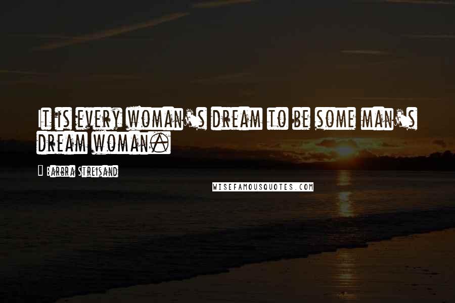 Barbra Streisand Quotes: It is every woman's dream to be some man's dream woman.