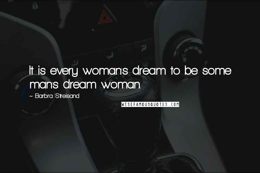 Barbra Streisand Quotes: It is every woman's dream to be some man's dream woman.