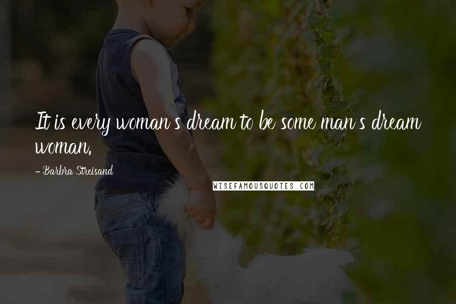 Barbra Streisand Quotes: It is every woman's dream to be some man's dream woman.