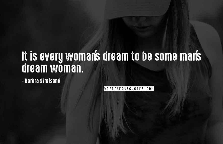 Barbra Streisand Quotes: It is every woman's dream to be some man's dream woman.
