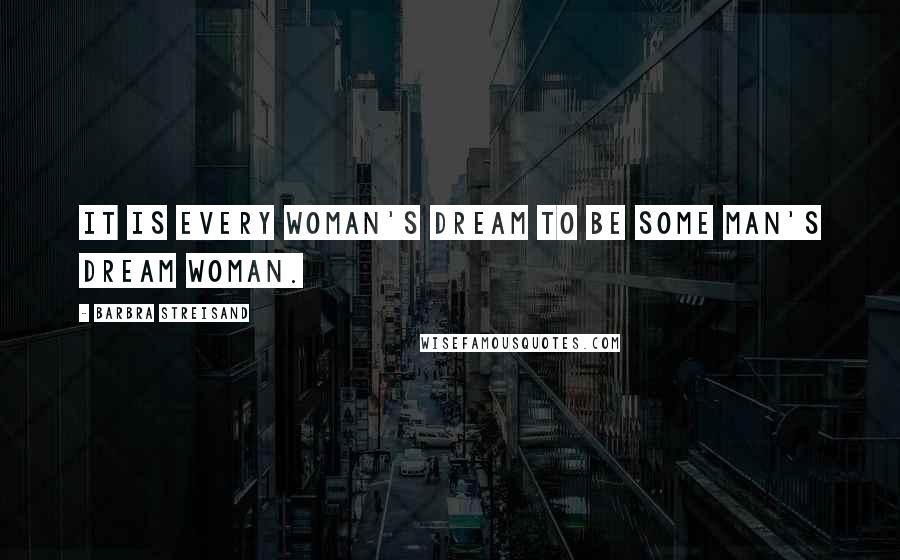 Barbra Streisand Quotes: It is every woman's dream to be some man's dream woman.