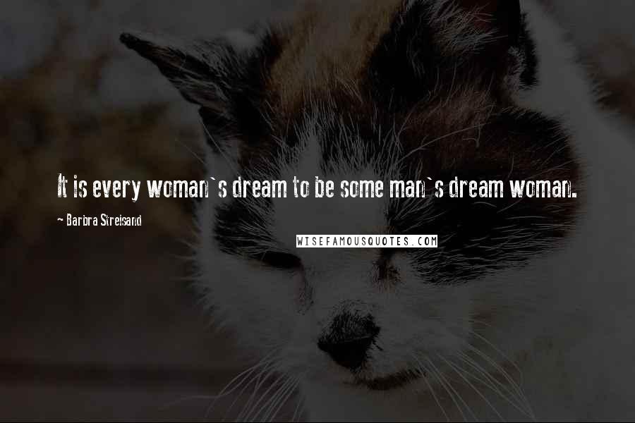 Barbra Streisand Quotes: It is every woman's dream to be some man's dream woman.