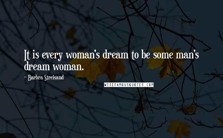 Barbra Streisand Quotes: It is every woman's dream to be some man's dream woman.