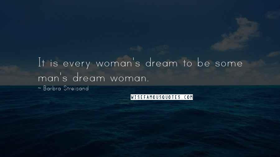 Barbra Streisand Quotes: It is every woman's dream to be some man's dream woman.