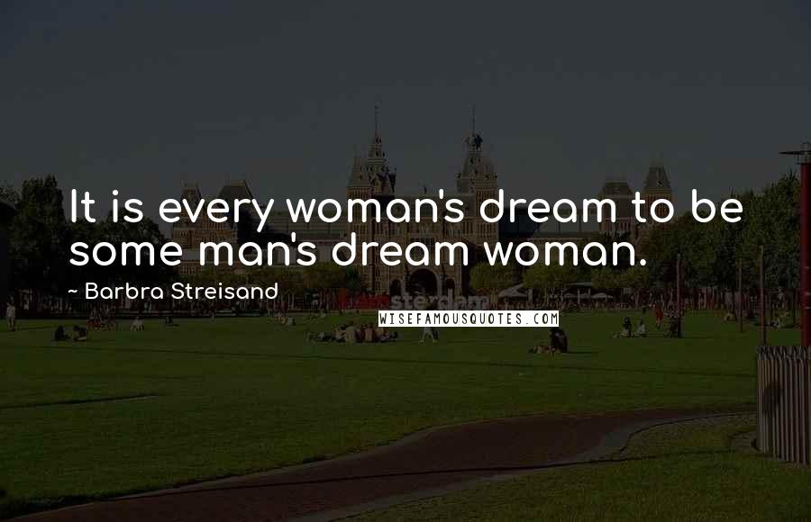 Barbra Streisand Quotes: It is every woman's dream to be some man's dream woman.