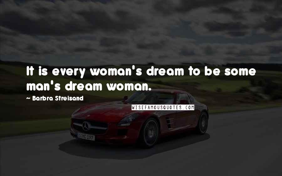 Barbra Streisand Quotes: It is every woman's dream to be some man's dream woman.