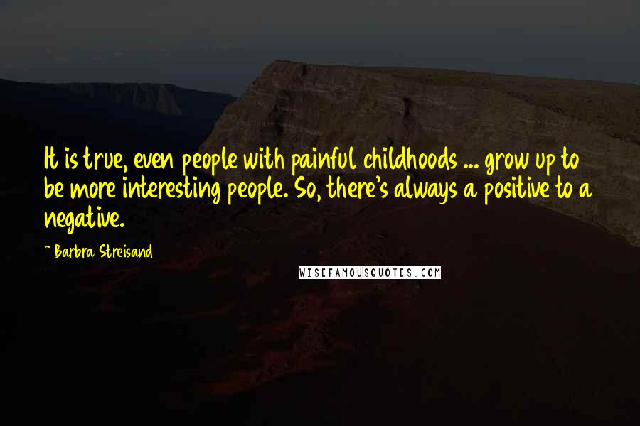 Barbra Streisand Quotes: It is true, even people with painful childhoods ... grow up to be more interesting people. So, there's always a positive to a negative.