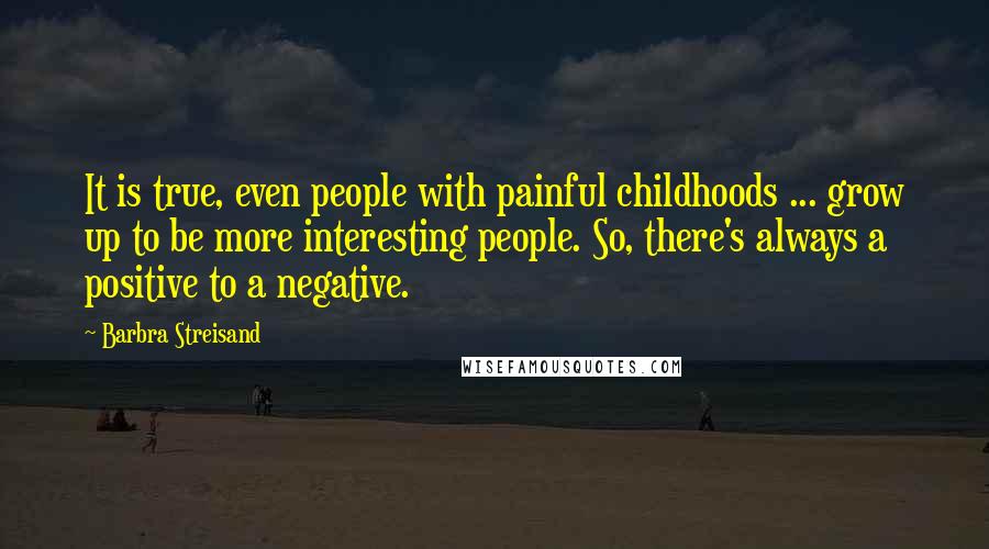 Barbra Streisand Quotes: It is true, even people with painful childhoods ... grow up to be more interesting people. So, there's always a positive to a negative.