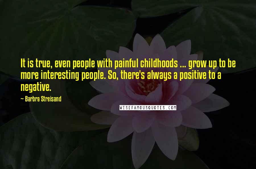 Barbra Streisand Quotes: It is true, even people with painful childhoods ... grow up to be more interesting people. So, there's always a positive to a negative.