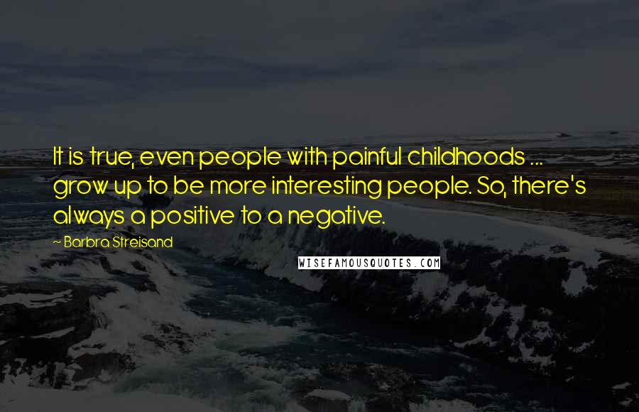 Barbra Streisand Quotes: It is true, even people with painful childhoods ... grow up to be more interesting people. So, there's always a positive to a negative.