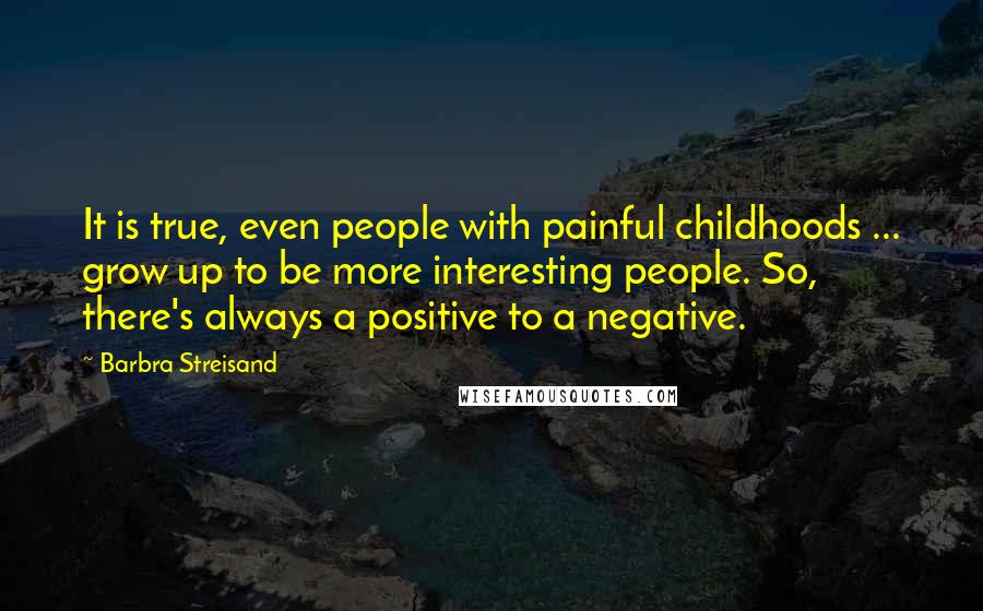 Barbra Streisand Quotes: It is true, even people with painful childhoods ... grow up to be more interesting people. So, there's always a positive to a negative.