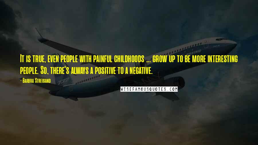 Barbra Streisand Quotes: It is true, even people with painful childhoods ... grow up to be more interesting people. So, there's always a positive to a negative.