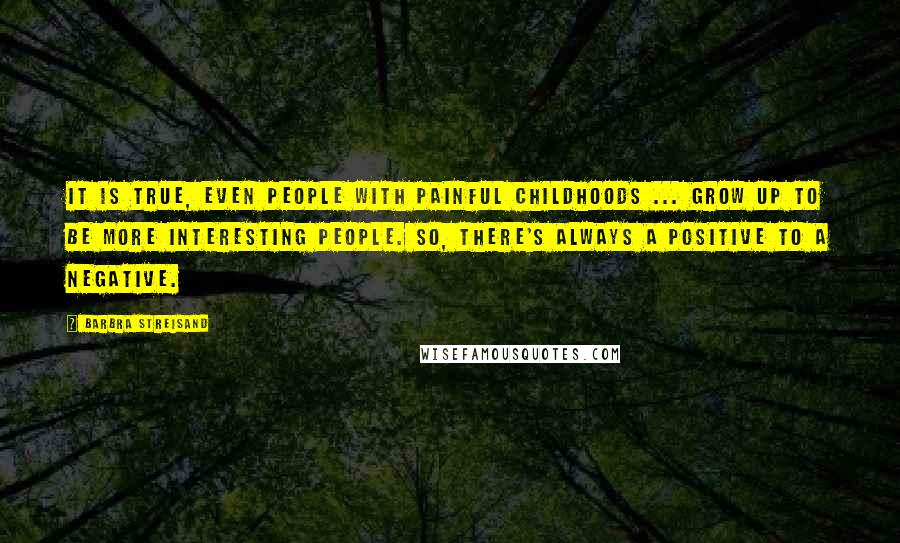 Barbra Streisand Quotes: It is true, even people with painful childhoods ... grow up to be more interesting people. So, there's always a positive to a negative.