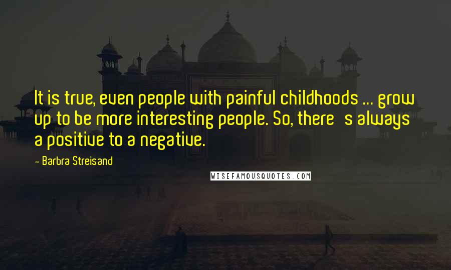 Barbra Streisand Quotes: It is true, even people with painful childhoods ... grow up to be more interesting people. So, there's always a positive to a negative.