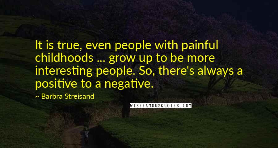 Barbra Streisand Quotes: It is true, even people with painful childhoods ... grow up to be more interesting people. So, there's always a positive to a negative.