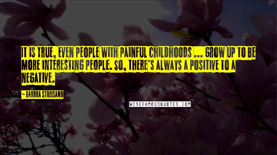 Barbra Streisand Quotes: It is true, even people with painful childhoods ... grow up to be more interesting people. So, there's always a positive to a negative.