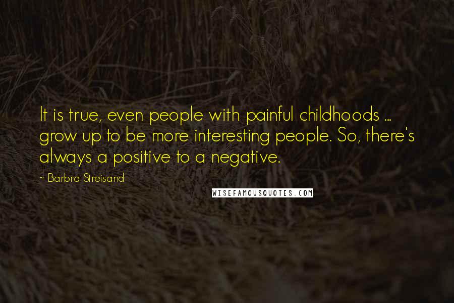 Barbra Streisand Quotes: It is true, even people with painful childhoods ... grow up to be more interesting people. So, there's always a positive to a negative.