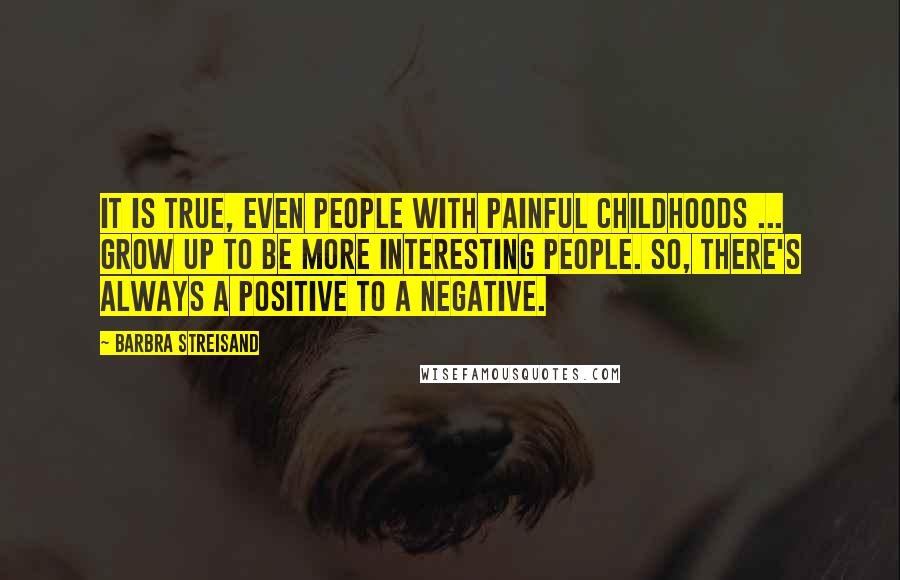 Barbra Streisand Quotes: It is true, even people with painful childhoods ... grow up to be more interesting people. So, there's always a positive to a negative.
