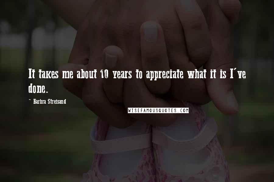 Barbra Streisand Quotes: It takes me about 10 years to appreciate what it is I've done.