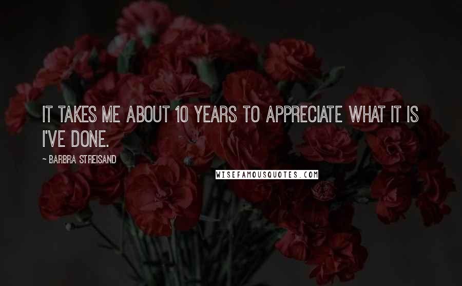 Barbra Streisand Quotes: It takes me about 10 years to appreciate what it is I've done.